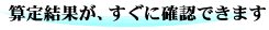 算定結果が、すぐに確認できます